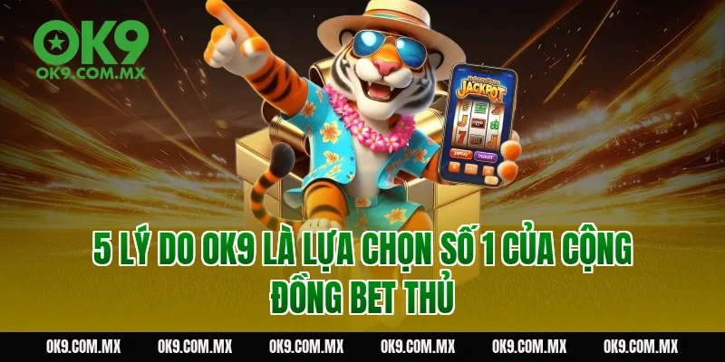 5 Lý Do OK9 Là Lựa Chọn Số 1 Của Cộng Đồng Bet Thủ