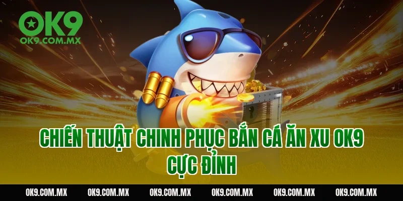 Chiến thuật chinh phục bắn cá ăn xu OK9 cực đỉnh