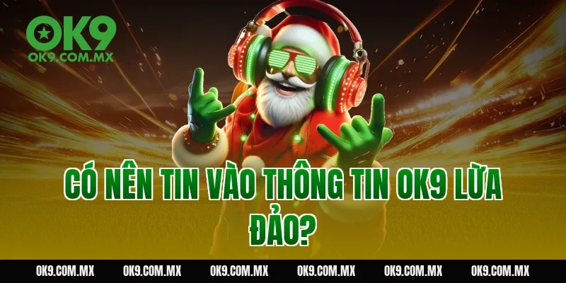 Có nên tin vào thông tin OK9 lừa đảo?